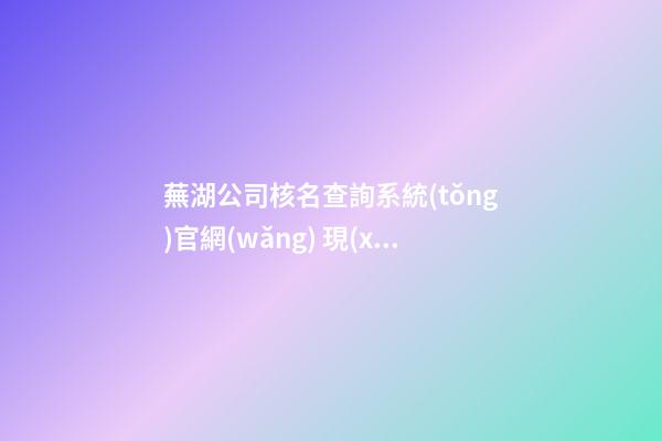 蕪湖公司核名查詢系統(tǒng)官網(wǎng) 現(xiàn)在注冊公司流程和費用-第1張-公司起名-玄機(jī)派